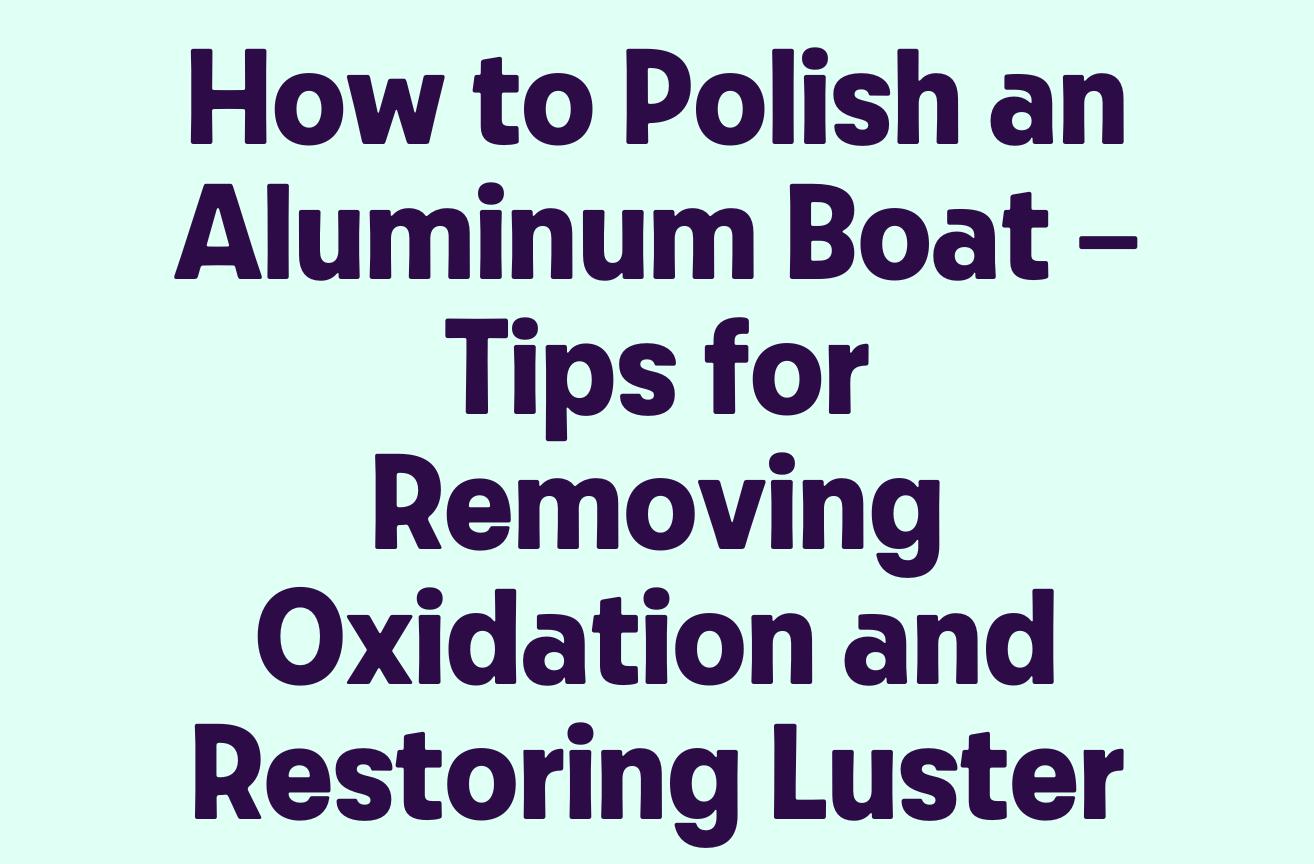How to Polish an Aluminum Boat Tips for Removing Oxidation and Restoring Luster