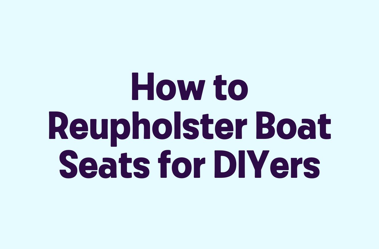 How to Reupholster Boat Seats for DIYers