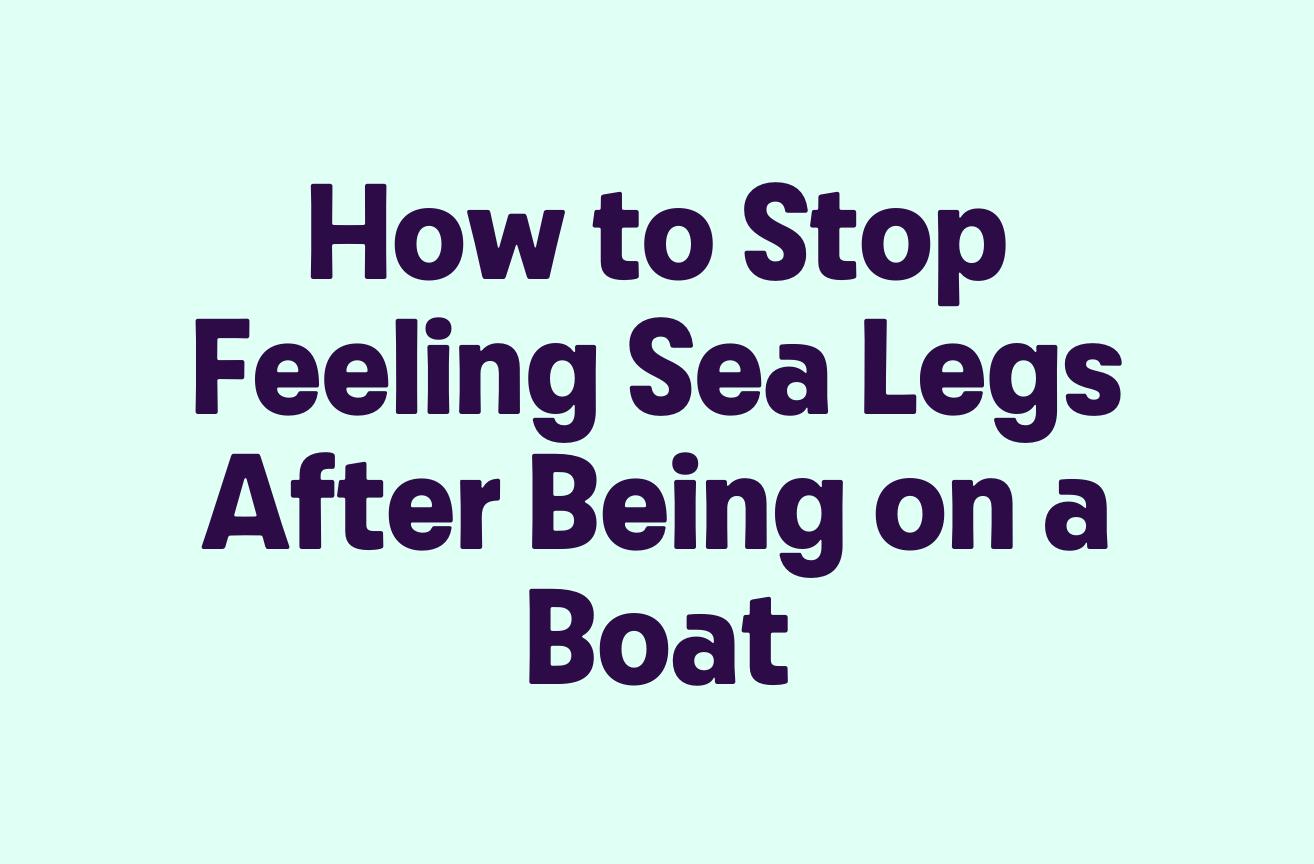 How to Stop Feeling Sea Legs After Being on a Boat