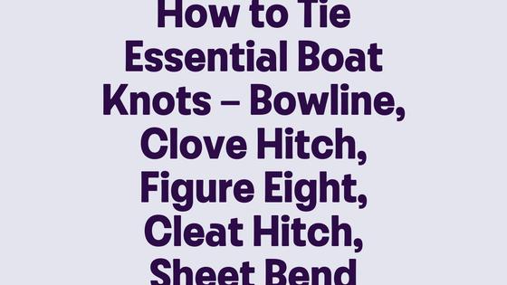 How to Tie Essential Boat Knots – Bowline, Clove Hitch, Figure Eight, Cleat Hitch, Sheet Bend